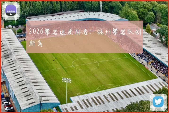 2026攀岩速度排名：杭州攀岩队创新高