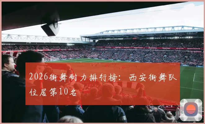 2026街舞耐力排行榜：西安街舞队位居第10名