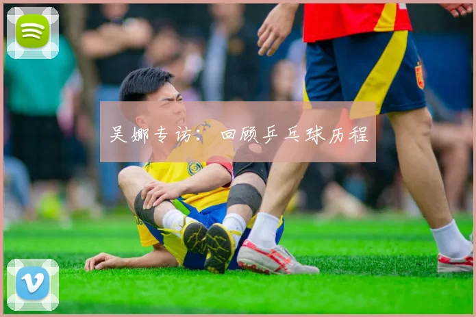 吴娜专访：回顾乒乓球历程