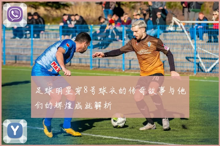 足球明星穿8号球衣的传奇故事与他们的辉煌成就解析