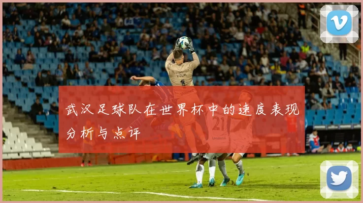 武汉足球队在世界杯中的速度表现分析与点评