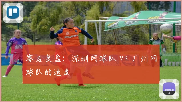 赛后复盘：深圳网球队 vs 广州网球队的速度