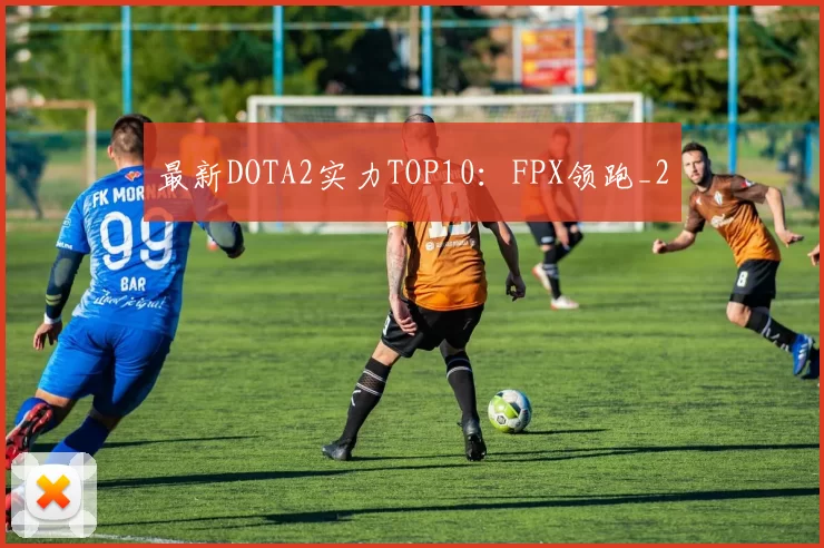 最新DOTA2实力TOP10：FPX领跑_2