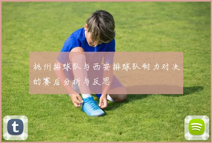 杭州排球队与西安排球队耐力对决的赛后分析与反思