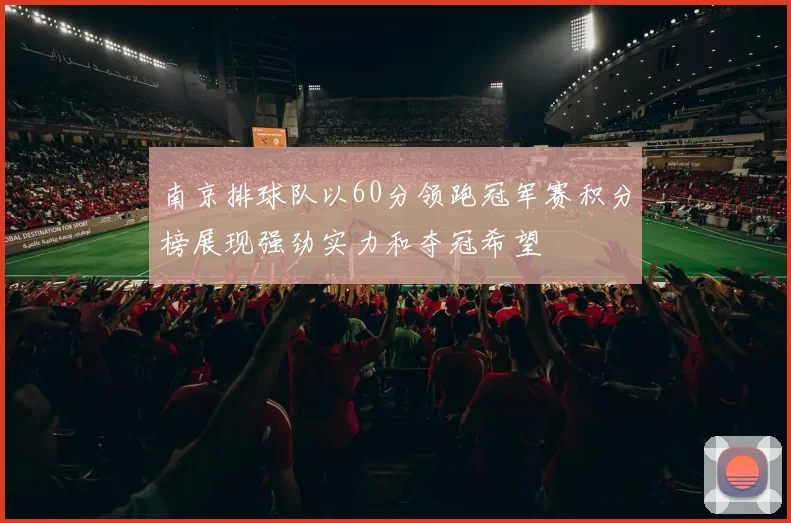南京排球队以60分领跑冠军赛积分榜展现强劲实力和夺冠希望